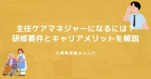 主任ケアマネジャーになるには？研修要件とキャリアメリットを解説